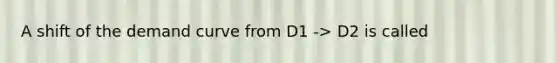 A shift of the demand curve from D1 -> D2 is called