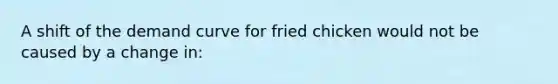 A shift of the demand curve for fried chicken would not be caused by a change in: