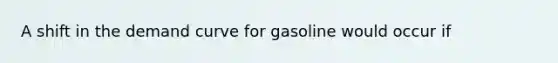 A shift in the demand curve for gasoline would occur if