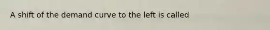 A shift of the demand curve to the left is called