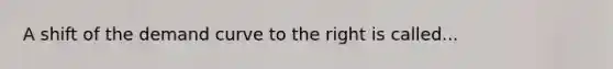 A shift of the demand curve to the right is called...