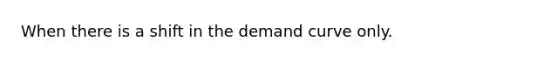 When there is a shift in the demand curve only.