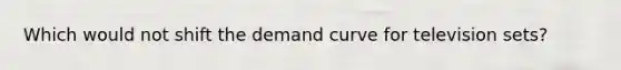 Which would not shift the demand curve for television sets?