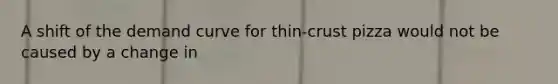 A shift of the demand curve for thin-crust pizza would not be caused by a change in