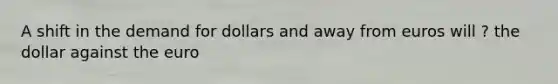 A shift in the demand for dollars and away from euros will ? the dollar against the euro