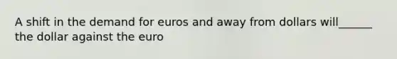 A shift in the demand for euros and away from dollars will______ the dollar against the euro