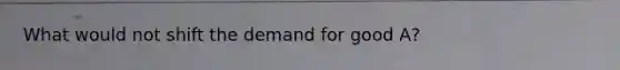 What would not shift the demand for good A?