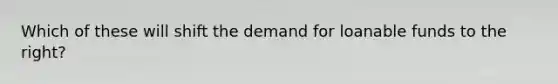 Which of these will shift the demand for loanable funds to the right?