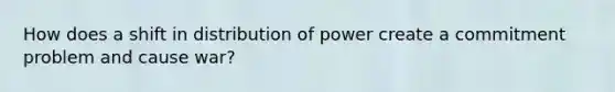 How does a shift in distribution of power create a commitment problem and cause war?