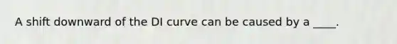 A shift downward of the DI curve can be caused by a ____.