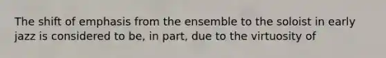 The shift of emphasis from the ensemble to the soloist in early jazz is considered to be, in part, due to the virtuosity of