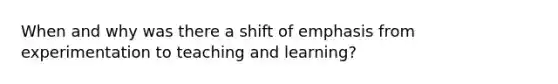 When and why was there a shift of emphasis from experimentation to teaching and learning?