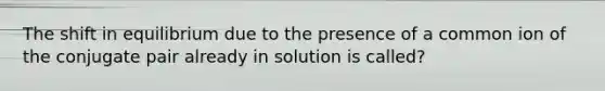 The shift in equilibrium due to the presence of a common ion of the conjugate pair already in solution is called?