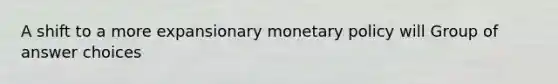 A shift to a more expansionary <a href='https://www.questionai.com/knowledge/kEE0G7Llsx-monetary-policy' class='anchor-knowledge'>monetary policy</a> will Group of answer choices