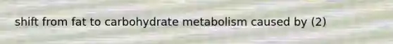 shift from fat to carbohydrate metabolism caused by (2)