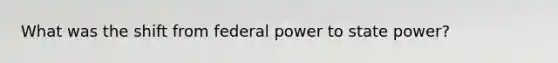 What was the shift from federal power to state power?