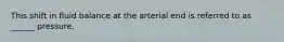 This shift in fluid balance at the arterial end is referred to as ______ pressure.