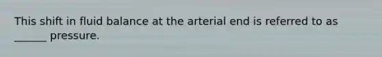 This shift in fluid balance at the arterial end is referred to as ______ pressure.