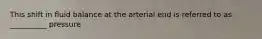 This shift in fluid balance at the arterial end is referred to as __________ pressure
