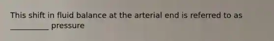 This shift in fluid balance at the arterial end is referred to as __________ pressure