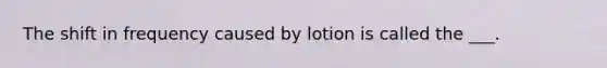 The shift in frequency caused by lotion is called the ___.