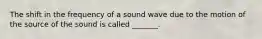 The shift in the frequency of a sound wave due to the motion of the source of the sound is called _______.