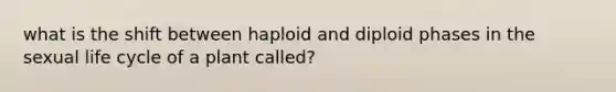 what is the shift between haploid and diploid phases in the sexual life cycle of a plant called?