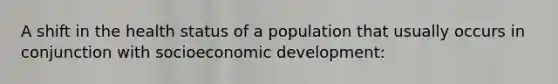 A shift in the health status of a population that usually occurs in conjunction with socioeconomic development: