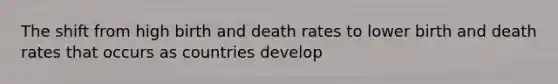 The shift from high birth and death rates to lower birth and death rates that occurs as countries develop