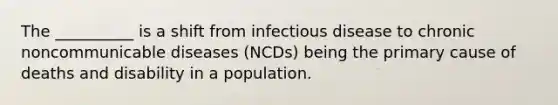 The __________ is a shift from infectious disease to chronic noncommunicable diseases (NCDs) being the primary cause of deaths and disability in a population.