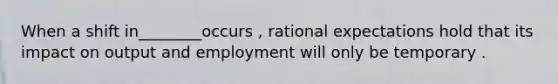 When a shift in________occurs , rational expectations hold that its impact on output and employment will only be temporary .