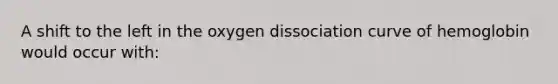 A shift to the left in the oxygen dissociation curve of hemoglobin would occur with: