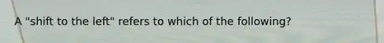 A "shift to the left" refers to which of the following?