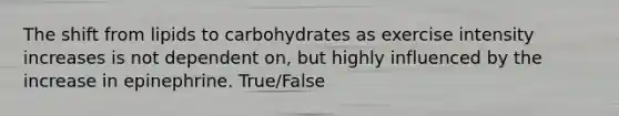 The shift from lipids to carbohydrates as exercise intensity increases is not dependent on, but highly influenced by the increase in epinephrine. True/False