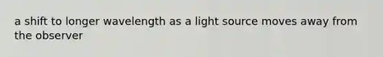 a shift to longer wavelength as a light source moves away from the observer