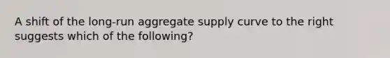 A shift of the long-run aggregate supply curve to the right suggests which of the following?