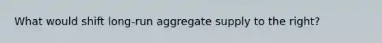 What would shift long-run aggregate supply to the right?