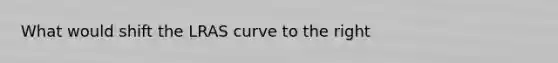 What would shift the LRAS curve to the right