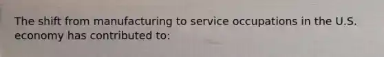 The shift from manufacturing to service occupations in the U.S. economy has contributed to: