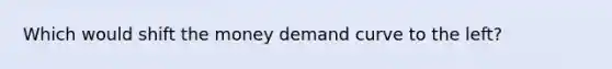 Which would shift the money demand curve to the left?