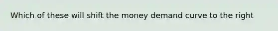 Which of these will shift the money demand curve to the right