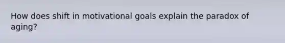 How does shift in motivational goals explain the paradox of aging?
