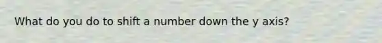 What do you do to shift a number down the y axis?