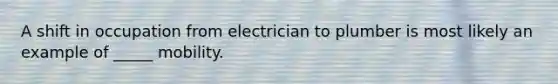 A shift in occupation from electrician to plumber is most likely an example of _____ mobility.