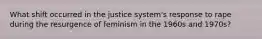 What shift occurred in the justice system's response to rape during the resurgence of feminism in the 1960s and 1970s?