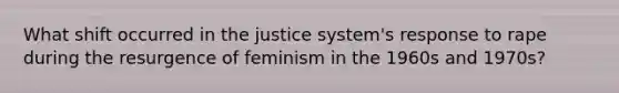 What shift occurred in the justice system's response to rape during the resurgence of feminism in the 1960s and 1970s?