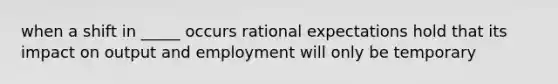 when a shift in _____ occurs rational expectations hold that its impact on output and employment will only be temporary