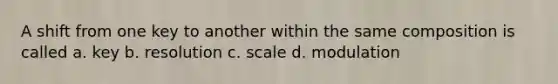 A shift from one key to another within the same composition is called a. key b. resolution c. scale d. modulation