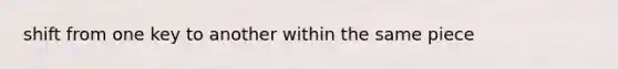 shift from one key to another within the same piece
