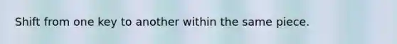 Shift from one key to another within the same piece.